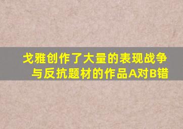 戈雅创作了大量的表现战争与反抗题材的作品A对B错