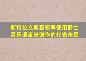 斯特拉文斯基较早使用爵士音乐语言来创作的代表作是