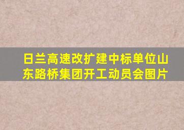 日兰高速改扩建中标单位山东路桥集团开工动员会图片