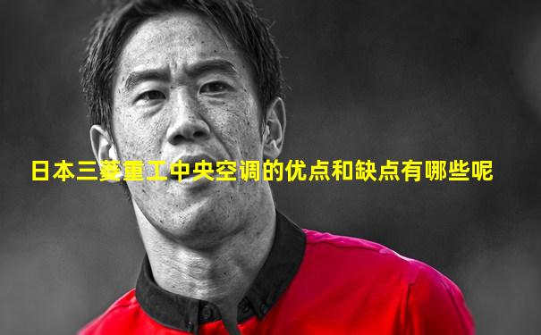 日本三菱重工中央空调的优点和缺点有哪些呢