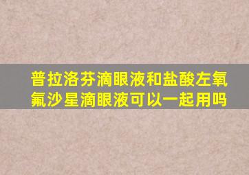 普拉洛芬滴眼液和盐酸左氧氟沙星滴眼液可以一起用吗