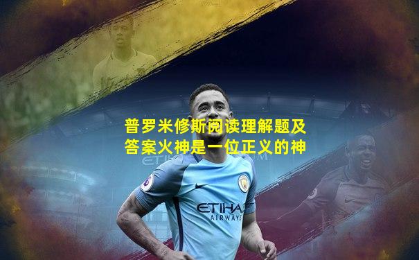 普罗米修斯阅读理解题及答案火神是一位正义的神