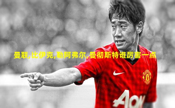 曼联,比伊克,勒阿弗尔,曼彻斯特谁厉害一点