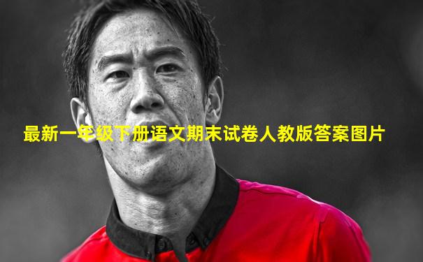 最新一年级下册语文期末试卷人教版答案图片