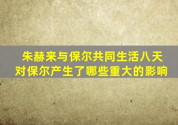 朱赫来与保尔共同生活八天对保尔产生了哪些重大的影响