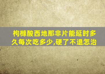 枸橼酸西地那非片能延时多久每次吃多少,硬了不退怎治