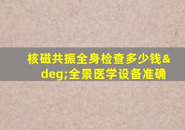 核磁共振全身检查多少钱°全景医学设备准确