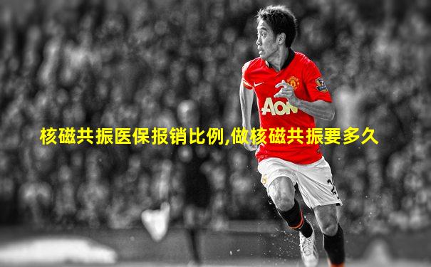 核磁共振医保报销比例,做核磁共振要多久