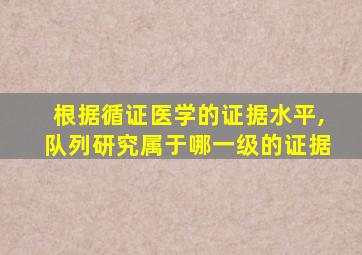 根据循证医学的证据水平,队列研究属于哪一级的证据