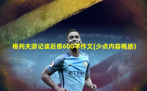 格列夫游记读后感600字作文(少点内容概括)