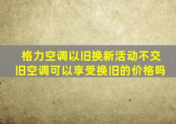 格力空调以旧换新活动不交旧空调可以享受换旧的价格吗