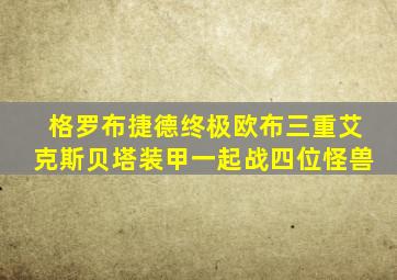 格罗布捷德终极欧布三重艾克斯贝塔装甲一起战四位怪兽
