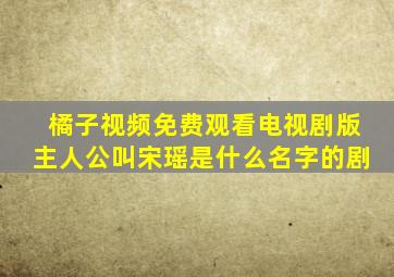 橘子视频免费观看电视剧版主人公叫宋瑶是什么名字的剧