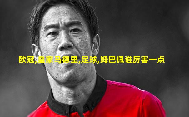 欧冠,皇家马德里,足球,姆巴佩谁厉害一点