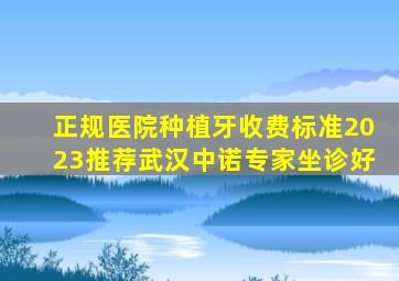 正规医院种植牙收费标准2023推荐武汉中诺专家坐诊好