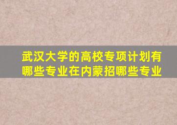 武汉大学的高校专项计划有哪些专业在内蒙招哪些专业