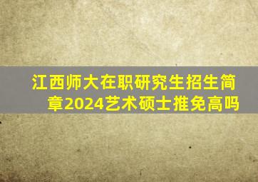 江西师大在职研究生招生简章2024艺术硕士推免高吗