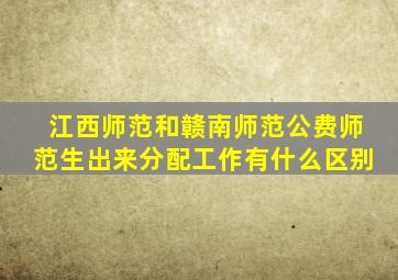 江西师范和赣南师范公费师范生出来分配工作有什么区别