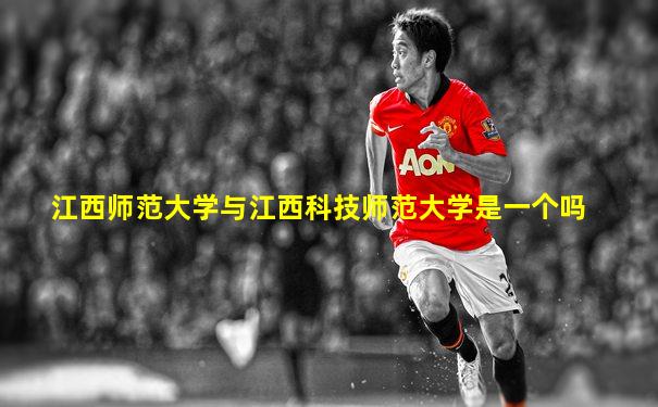 江西师范大学与江西科技师范大学是一个吗