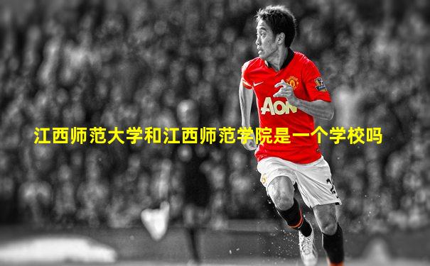 江西师范大学和江西师范学院是一个学校吗