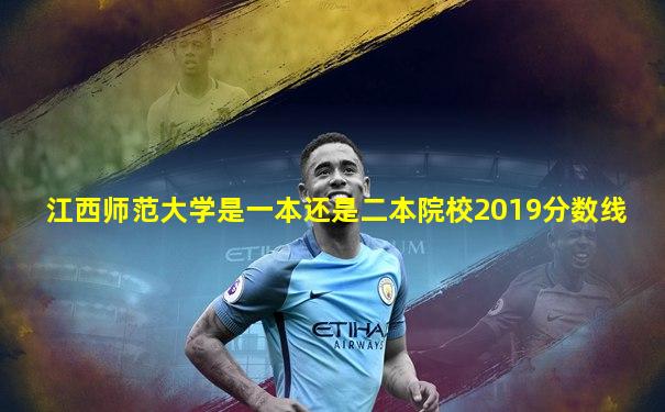 江西师范大学是一本还是二本院校2019分数线