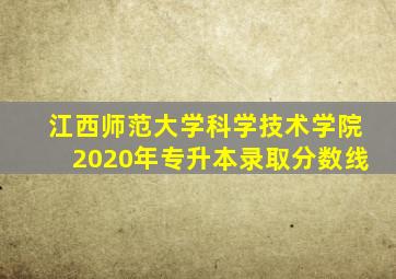 江西师范大学科学技术学院2020年专升本录取分数线