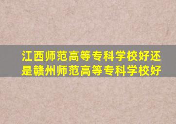 江西师范高等专科学校好还是赣州师范高等专科学校好