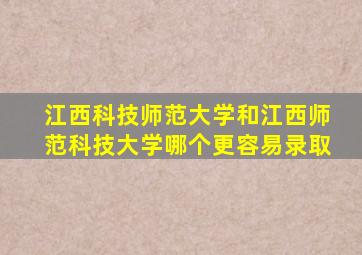 江西科技师范大学和江西师范科技大学哪个更容易录取