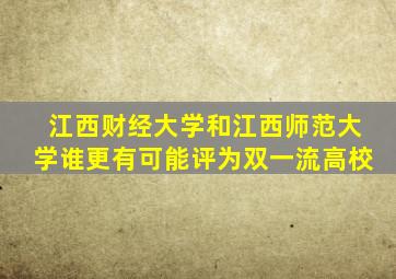 江西财经大学和江西师范大学谁更有可能评为双一流高校