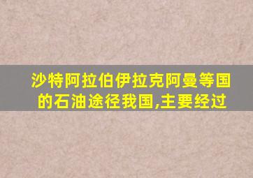 沙特阿拉伯伊拉克阿曼等国的石油途径我国,主要经过