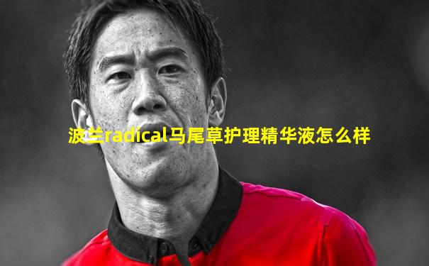 波兰radical马尾草护理精华液怎么样
