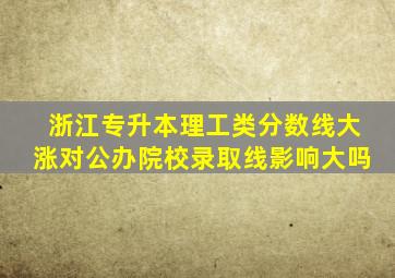 浙江专升本理工类分数线大涨对公办院校录取线影响大吗