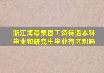 浙江海港集团工资待遇本科毕业和研究生毕业有区别吗