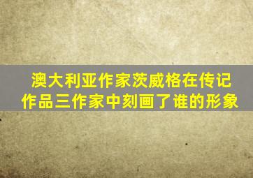 澳大利亚作家茨威格在传记作品三作家中刻画了谁的形象