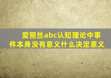 爱丽丝abc认知理论中事件本身没有意义什么决定意义
