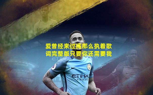 爱曾经来过痛那么执着歌词完整版只要你还需要我
