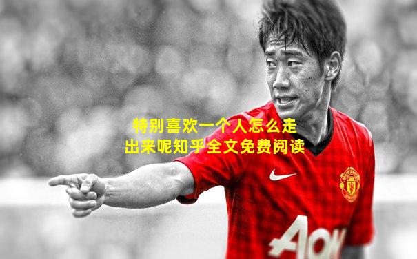 特别喜欢一个人怎么走出来呢知乎全文免费阅读