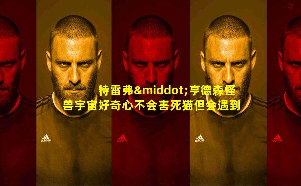 特雷弗·亨德森怪兽宇宙好奇心不会害死猫但会遇到