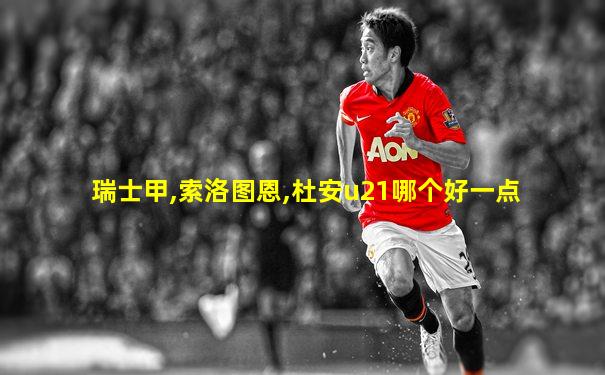 瑞士甲,索洛图恩,杜安u21哪个好一点