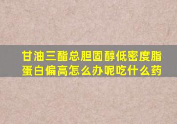 甘油三酯总胆固醇低密度脂蛋白偏高怎么办呢吃什么药