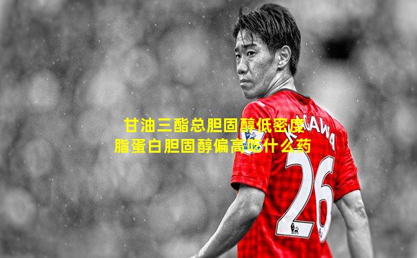 甘油三酯总胆固醇低密度脂蛋白胆固醇偏高吃什么药