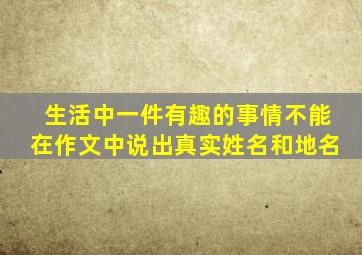 生活中一件有趣的事情不能在作文中说出真实姓名和地名
