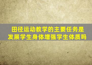 田径运动教学的主要任务是发展学生身体增强学生体质吗