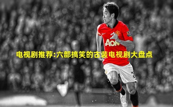 电视剧推荐:六部搞笑的古装电视剧大盘点