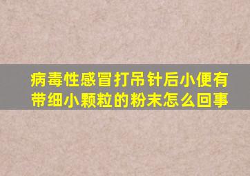 病毒性感冒打吊针后小便有带细小颗粒的粉末怎么回事