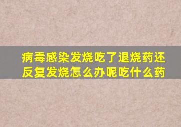 病毒感染发烧吃了退烧药还反复发烧怎么办呢吃什么药