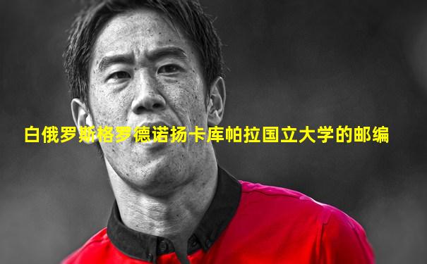 白俄罗斯格罗德诺扬卡库帕拉国立大学的邮编