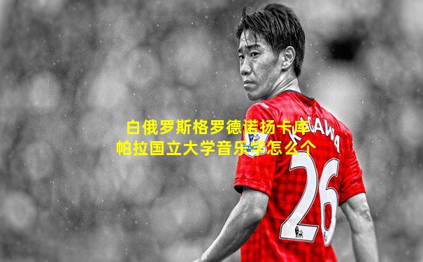 白俄罗斯格罗德诺扬卡库帕拉国立大学音乐学怎么个