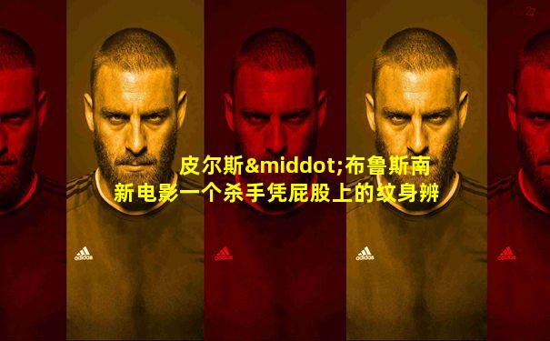 皮尔斯·布鲁斯南新电影一个杀手凭屁股上的纹身辨认
