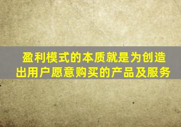 盈利模式的本质就是为创造出用户愿意购买的产品及服务